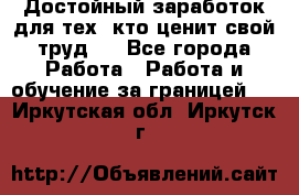 Достойный заработок для тех, кто ценит свой труд . - Все города Работа » Работа и обучение за границей   . Иркутская обл.,Иркутск г.